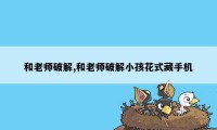 和老师破解,和老师破解小孩花式藏手机