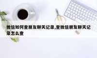 微信如何查朋友聊天记录,查微信朋友聊天记录怎么查