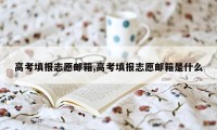 高考填报志愿邮箱,高考填报志愿邮箱是什么