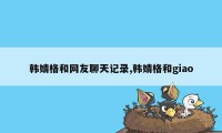 韩婧格和网友聊天记录,韩婧格和giao