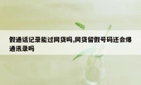 假通话记录能过网贷吗,网贷留假号码还会爆通讯录吗