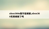 xbox360e版不能破解,xbox360完美破解了吗