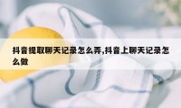 抖音提取聊天记录怎么弄,抖音上聊天记录怎么做