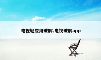 电视轻应用破解,电视破解app