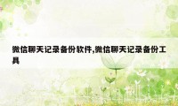 微信聊天记录备份软件,微信聊天记录备份工具