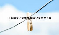 工友聊天记录图片,聊天记录图片下载