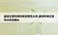 通话记录时间改成日期怎么改,通话时间记录可以改日期么