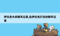 伊拉克大兵聊天记录,在伊拉克打仗的聊天记录