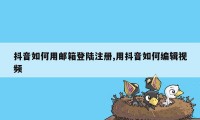 抖音如何用邮箱登陆注册,用抖音如何编辑视频