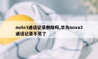 note3通话记录删除吗,华为nova3通话记录不见了