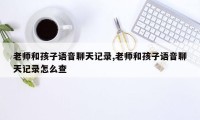 老师和孩子语音聊天记录,老师和孩子语音聊天记录怎么查