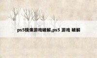 ps5镜像游戏破解,ps5 游戏 破解