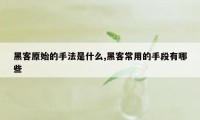 黑客原始的手法是什么,黑客常用的手段有哪些