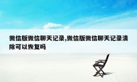 微信版微信聊天记录,微信版微信聊天记录清除可以恢复吗