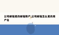 公司邮箱更改邮箱账户,公司邮箱怎么更改用户名