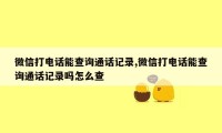 微信打电话能查询通话记录,微信打电话能查询通话记录吗怎么查