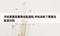 手机重置后黑客还能追踪,手机关机了黑客还能定位吗