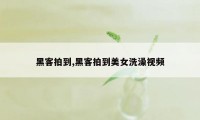 黑客拍到,黑客拍到美女洗澡视频