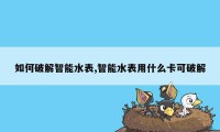 如何破解智能水表,智能水表用什么卡可破解