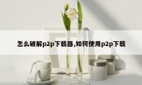 怎么破解p2p下载器,如何使用p2p下载