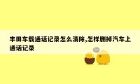 丰田车载通话记录怎么清除,怎样删掉汽车上通话记录