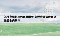 怎样查微信聊天记录最全,怎样查微信聊天记录最全的软件