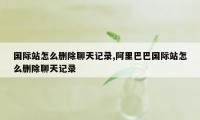 国际站怎么删除聊天记录,阿里巴巴国际站怎么删除聊天记录