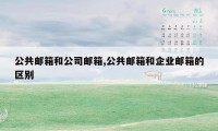 公共邮箱和公司邮箱,公共邮箱和企业邮箱的区别