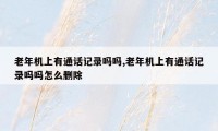 老年机上有通话记录吗吗,老年机上有通话记录吗吗怎么删除