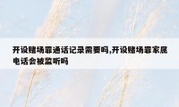 开设赌场罪通话记录需要吗,开设赌场罪家属电话会被监听吗