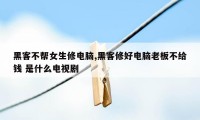 黑客不帮女生修电脑,黑客修好电脑老板不给钱 是什么电视剧