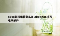 xbox邮箱填错怎么办,xbox怎么填写电子邮件