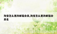 淘宝怎么更改邮箱会员,淘宝怎么更改邮箱会员名