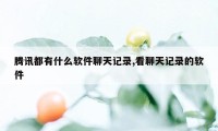 腾讯都有什么软件聊天记录,看聊天记录的软件