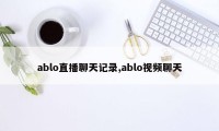 ablo直播聊天记录,ablo视频聊天