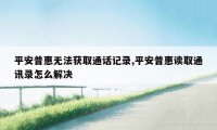 平安普惠无法获取通话记录,平安普惠读取通讯录怎么解决