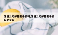 注册公司邮箱要手机吗,注册公司邮箱要手机吗安全吗