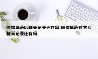 微信屏蔽后聊天记录还在吗,微信屏蔽对方后聊天记录还有吗