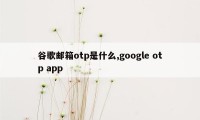 谷歌邮箱otp是什么,google otp app