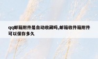 qq邮箱附件是自动收藏吗,邮箱收件箱附件可以保存多久