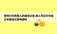 如何打印其他人的通话记录,别人可以打印自己的通话记录明细吗