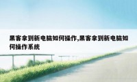 黑客拿到新电脑如何操作,黑客拿到新电脑如何操作系统