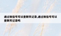 通过微信号可以查聊天记录,通过微信号可以查聊天记录吗