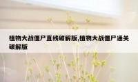 植物大战僵尸直线破解版,植物大战僵尸通关破解版