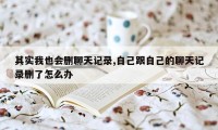 其实我也会删聊天记录,自己跟自己的聊天记录删了怎么办