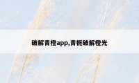 破解青橙app,青栀破解橙光