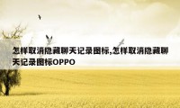 怎样取消隐藏聊天记录图标,怎样取消隐藏聊天记录图标OPPO