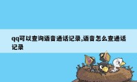 qq可以查询语音通话记录,语音怎么查通话记录