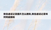 微信通话记录图片怎么删除,微信通话记录如何彻底删除