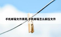 手机邮箱文件黑屏,手机邮箱怎么解压文件